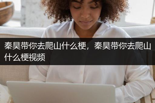 秦昊带你去爬山什么梗，秦昊带你去爬山什么梗视频